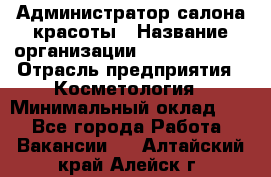 Администратор салона красоты › Название организации ­ Style-charm › Отрасль предприятия ­ Косметология › Минимальный оклад ­ 1 - Все города Работа » Вакансии   . Алтайский край,Алейск г.